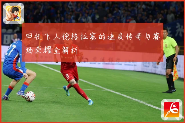 田径飞人德格拉塞的速度传奇与赛场荣耀全解析