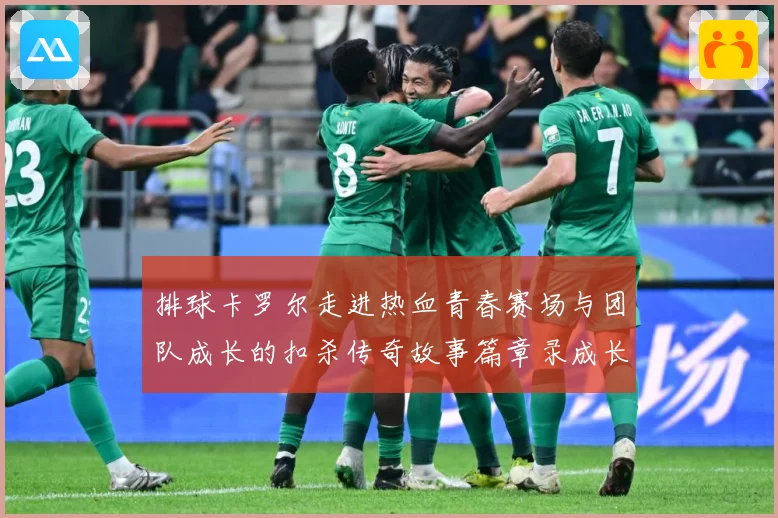 排球卡罗尔走进热血青春赛场与团队成长的扣杀传奇故事篇章录成长观察