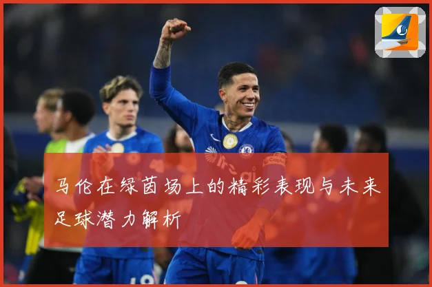 马伦在绿茵场上的精彩表现与未来足球潜力解析