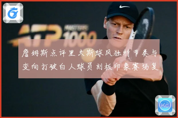 詹姆斯点评里夫斯球风独特节奏与变向打破白人球员刻板印象赛场复盘