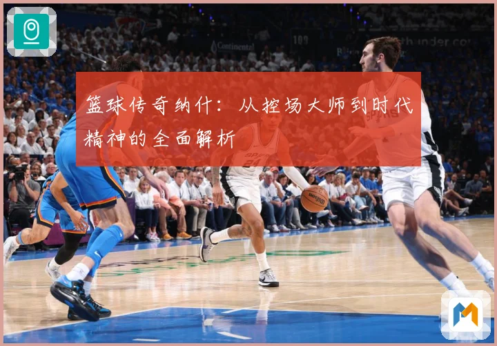 篮球传奇纳什：从控场大师到时代精神的全面解析