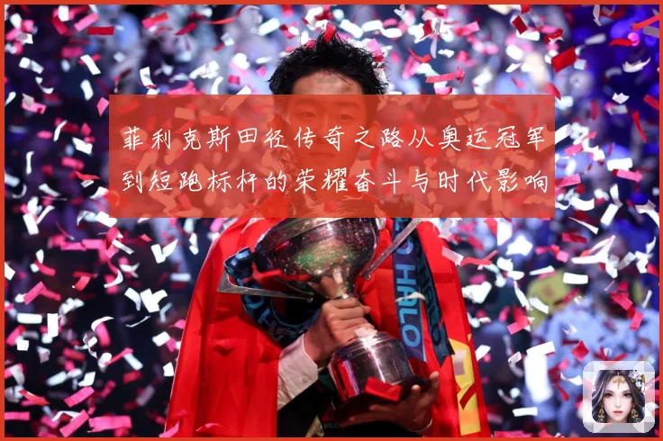 菲利克斯田径传奇之路从奥运冠军到短跑标杆的荣耀奋斗与时代影响