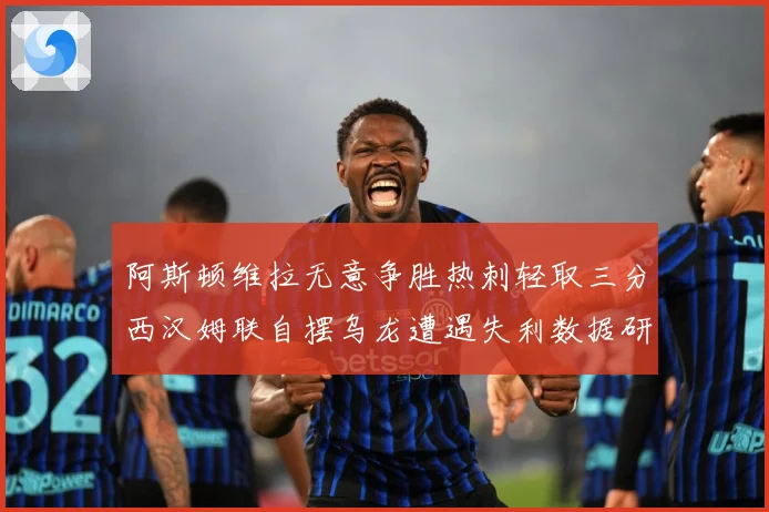 阿斯顿维拉无意争胜热刺轻取三分西汉姆联自摆乌龙遭遇失利数据研判