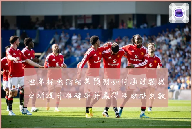 世界杯竞猜结果预测如何通过数据分析提升准确率并赢得活动福利数据研判