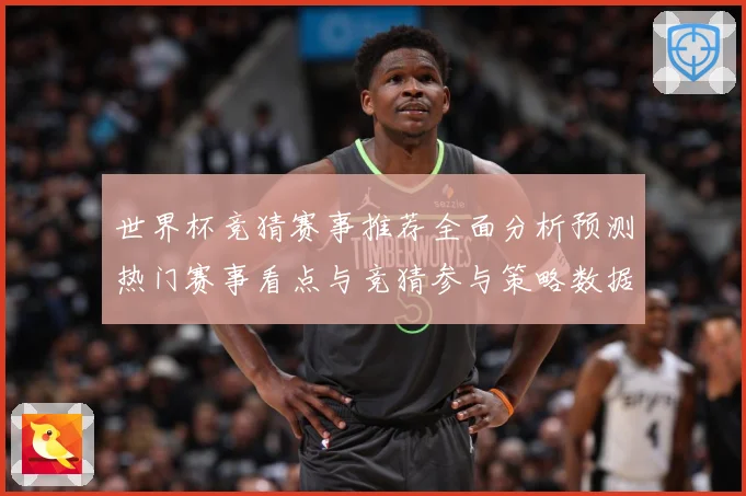 世界杯竞猜赛事推荐全面分析预测热门赛事看点与竞猜参与策略数据研判