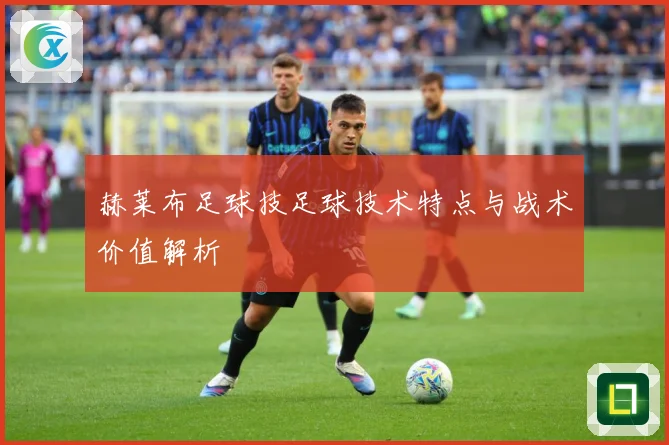赫莱布足球技足球技术特点与战术价值解析
