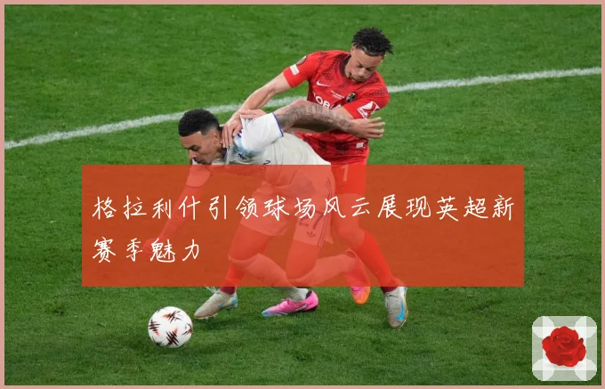 格拉利什引领球场风云展现英超新赛季魅力