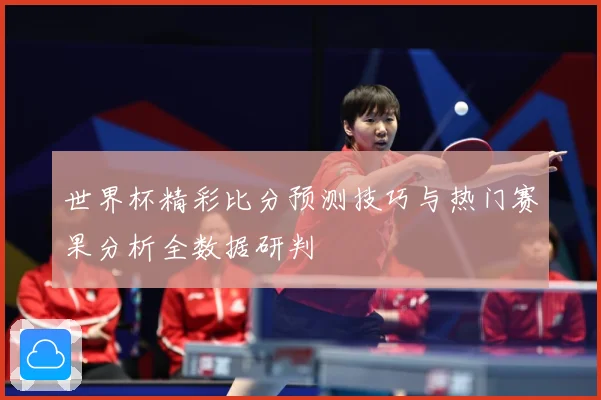 世界杯精彩比分预测技巧与热门赛果分析全数据研判