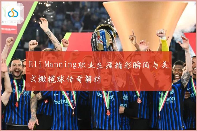 Eli Manning职业生涯精彩瞬间与美式橄榄球传奇解析