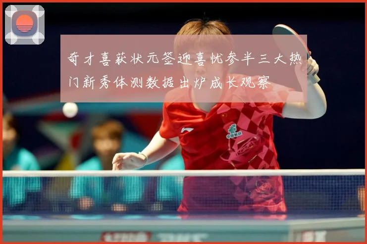 奇才喜获状元签迎喜忧参半三大热门新秀体测数据出炉成长观察