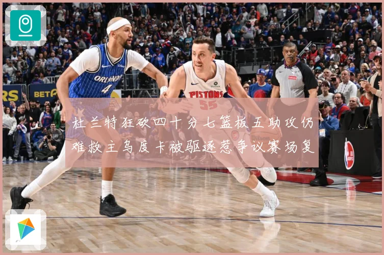 杜兰特狂砍四十分七篮板五助攻仍难救主乌度卡被驱逐惹争议赛场复盘