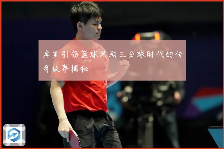 库里引领篮球风潮三分球时代的传奇故事揭秘