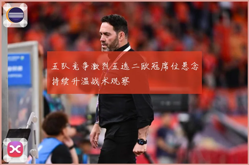 五队竞争激烈五选二欧冠席位悬念持续升温战术观察