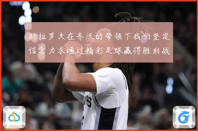 科拉罗夫在齐沃的带领下我们坚定信念力求通过精彩足球赢得胜利战术观察