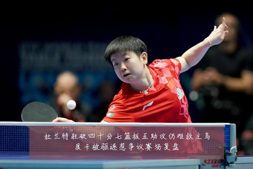 杜兰特狂砍四十分七篮板五助攻仍难救主乌度卡被驱逐惹争议赛场复盘