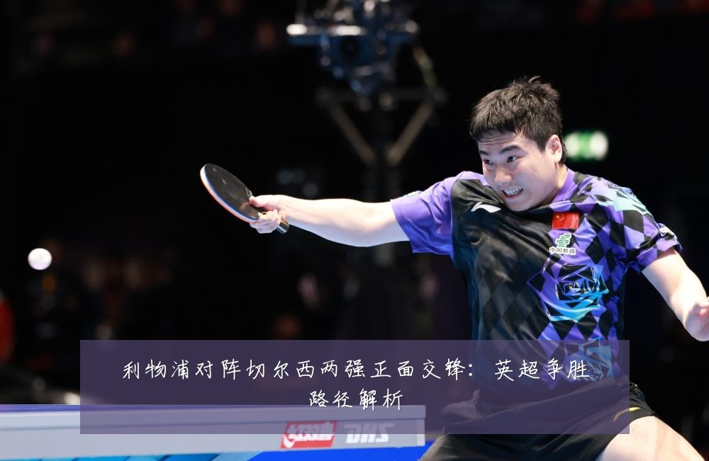 利物浦对阵切尔西两强正面交锋：英超争胜路径解析