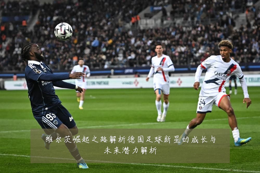 维尔茨崛起之路解析德国足球新星的成长与未来潜力解析