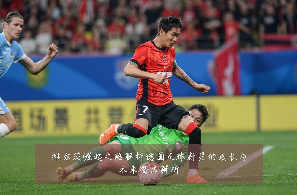 维尔茨崛起之路解析德国足球新星的成长与未来潜力解析