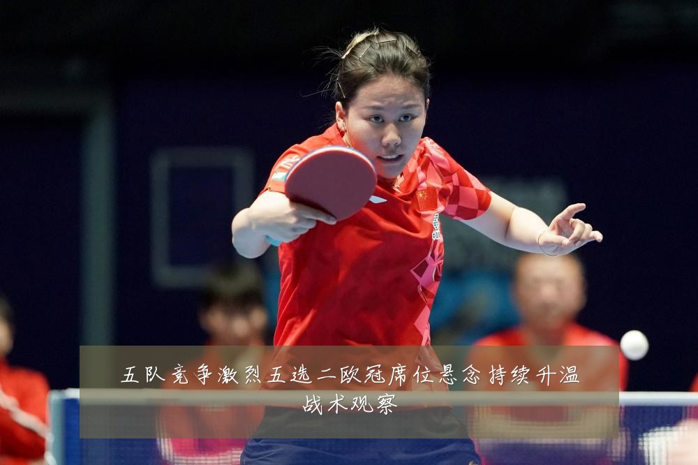 五队竞争激烈五选二欧冠席位悬念持续升温战术观察